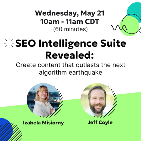 Wednesday, May 21, 2025 10am - 11am CDT, SEO Intelligence Suite Revealed: Create content that outlasts the next algorithm earthquake webinar. With speakers Izabela Misiorny and Jeff Coyle.